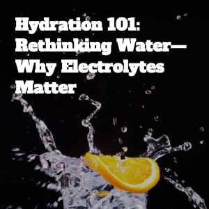 HYDRATION 101: RETHINKING WATER — WHY ELECTROLYTES MATTER